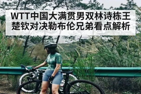 WTT中国大满贯男双林诗栋王楚钦对决勒布伦兄弟看点解析