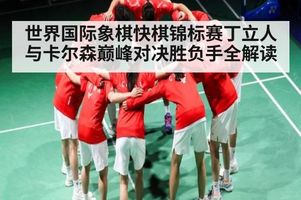 世界国际象棋快棋锦标赛丁立人与卡尔森巅峰对决胜负手全解读