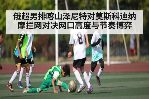 俄超男排喀山泽尼特对莫斯科迪纳摩拦网对决网口高度与节奏博弈